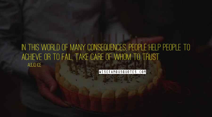 Auliq Ice Quotes: In this world of many consequences, people help people to achieve or to fail, take care of whom to trust.