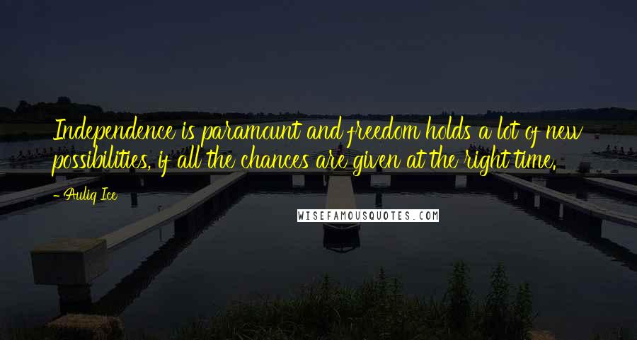 Auliq Ice Quotes: Independence is paramount and freedom holds a lot of new possibilities, if all the chances are given at the right time.