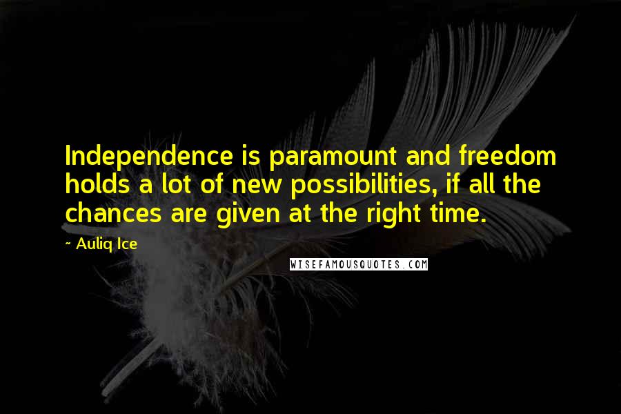 Auliq Ice Quotes: Independence is paramount and freedom holds a lot of new possibilities, if all the chances are given at the right time.