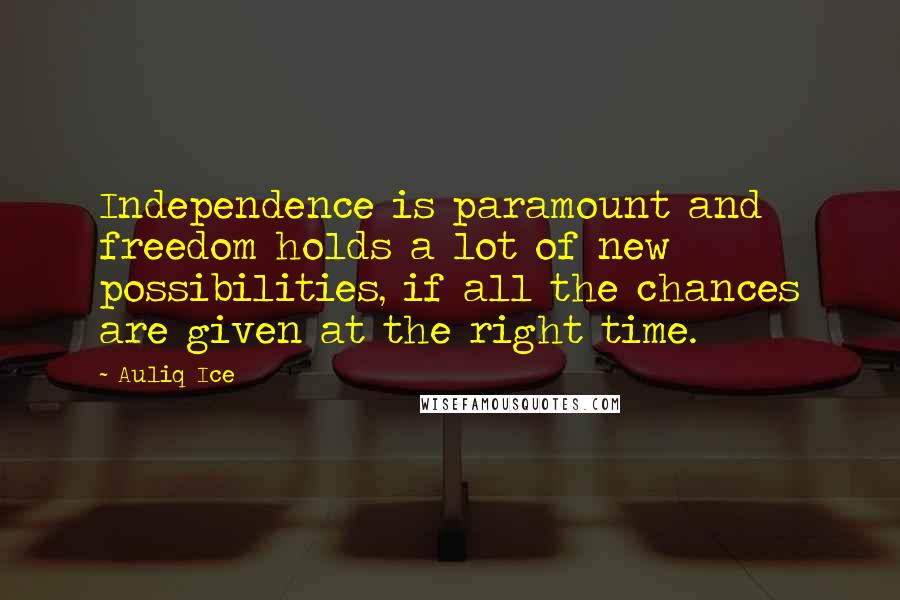 Auliq Ice Quotes: Independence is paramount and freedom holds a lot of new possibilities, if all the chances are given at the right time.