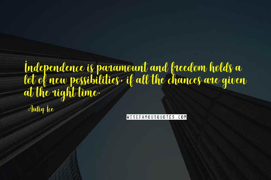 Auliq Ice Quotes: Independence is paramount and freedom holds a lot of new possibilities, if all the chances are given at the right time.