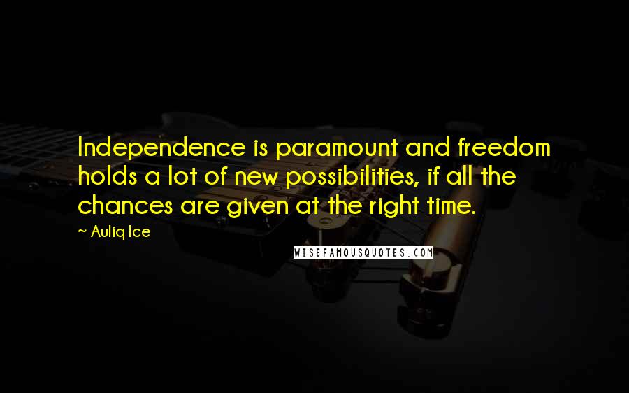 Auliq Ice Quotes: Independence is paramount and freedom holds a lot of new possibilities, if all the chances are given at the right time.