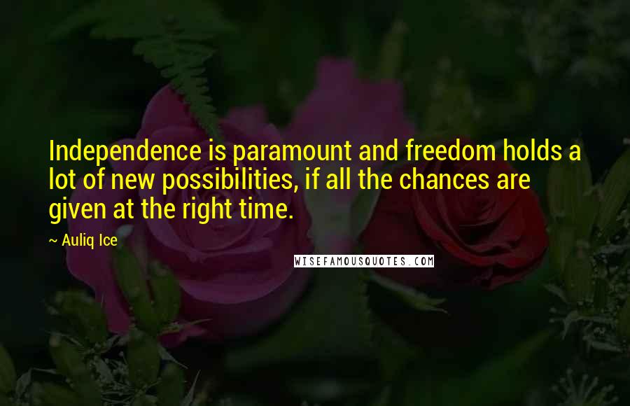 Auliq Ice Quotes: Independence is paramount and freedom holds a lot of new possibilities, if all the chances are given at the right time.