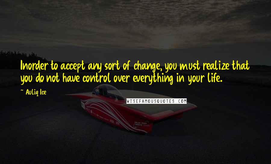 Auliq Ice Quotes: Inorder to accept any sort of change, you must realize that you do not have control over everything in your life.