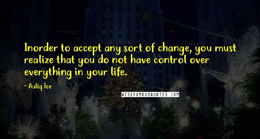 Auliq Ice Quotes: Inorder to accept any sort of change, you must realize that you do not have control over everything in your life.