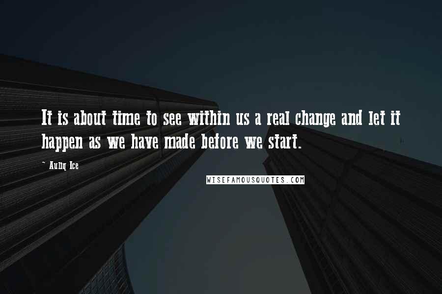 Auliq Ice Quotes: It is about time to see within us a real change and let it happen as we have made before we start.