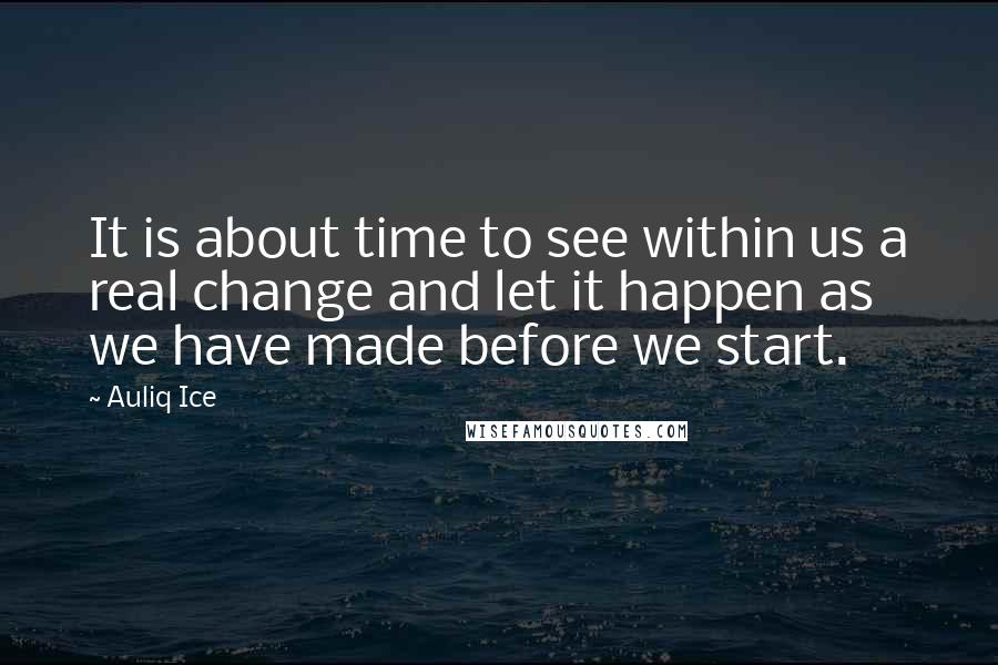 Auliq Ice Quotes: It is about time to see within us a real change and let it happen as we have made before we start.