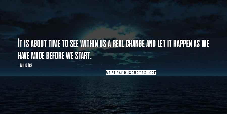 Auliq Ice Quotes: It is about time to see within us a real change and let it happen as we have made before we start.