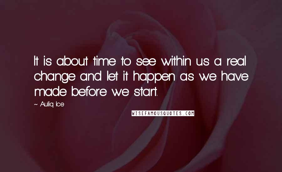 Auliq Ice Quotes: It is about time to see within us a real change and let it happen as we have made before we start.