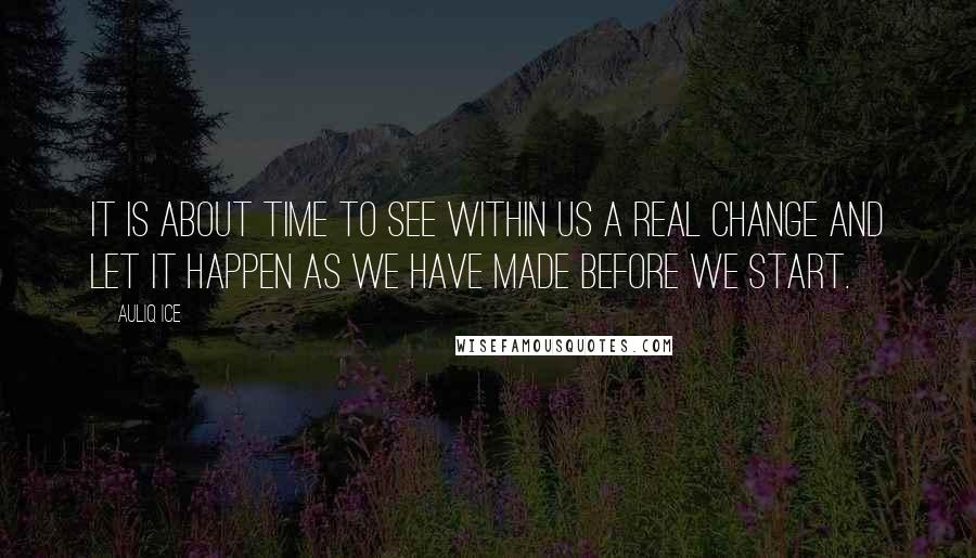 Auliq Ice Quotes: It is about time to see within us a real change and let it happen as we have made before we start.