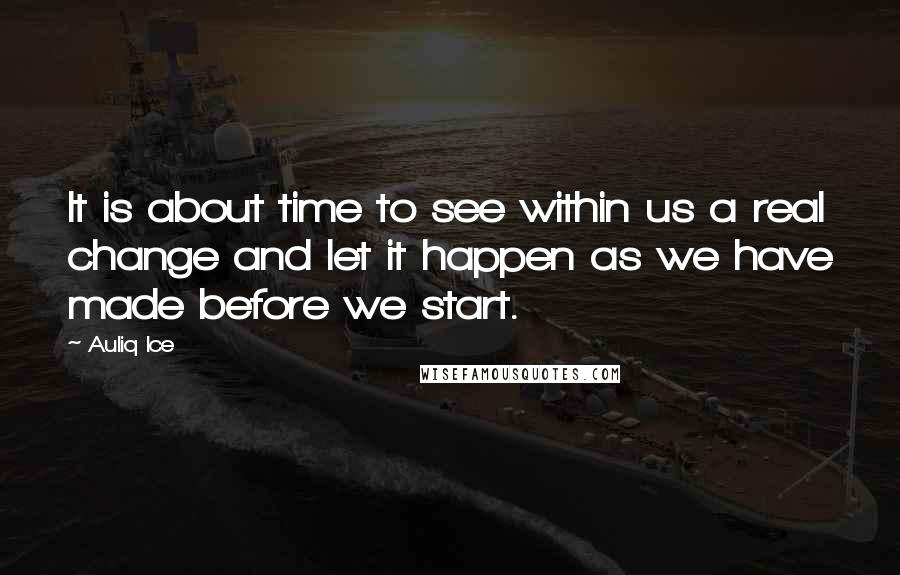 Auliq Ice Quotes: It is about time to see within us a real change and let it happen as we have made before we start.