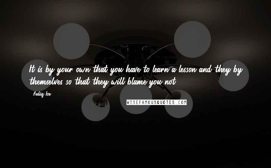 Auliq Ice Quotes: It is by your own that you have to learn a lesson and they by themselves so that they will blame you not.