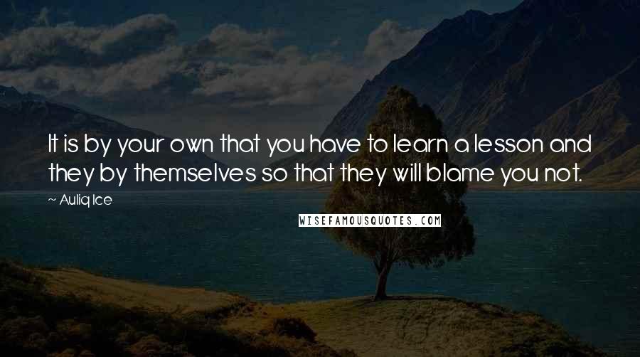 Auliq Ice Quotes: It is by your own that you have to learn a lesson and they by themselves so that they will blame you not.