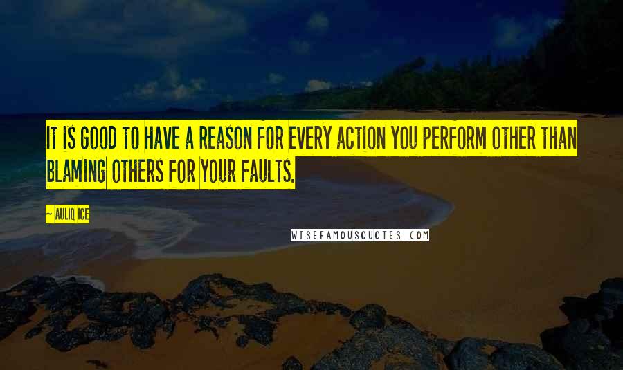 Auliq Ice Quotes: It is good to have a reason for every action you perform other than blaming others for your faults.