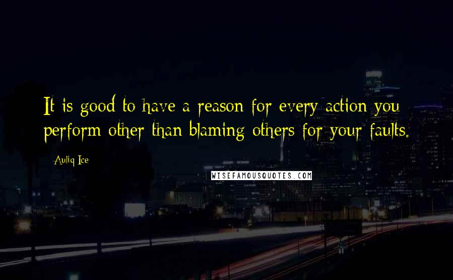 Auliq Ice Quotes: It is good to have a reason for every action you perform other than blaming others for your faults.