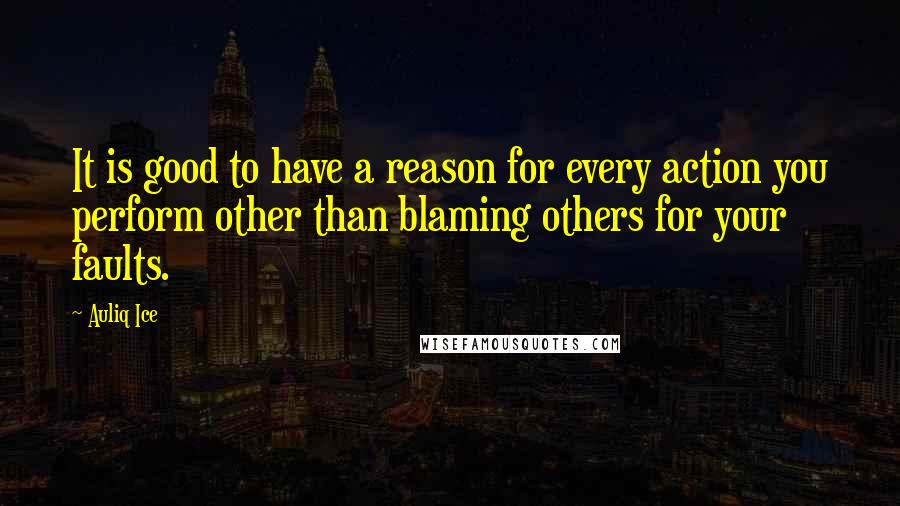 Auliq Ice Quotes: It is good to have a reason for every action you perform other than blaming others for your faults.