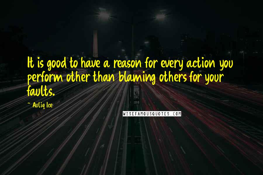 Auliq Ice Quotes: It is good to have a reason for every action you perform other than blaming others for your faults.