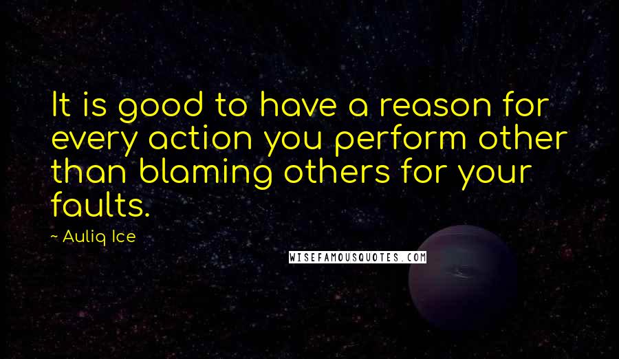 Auliq Ice Quotes: It is good to have a reason for every action you perform other than blaming others for your faults.