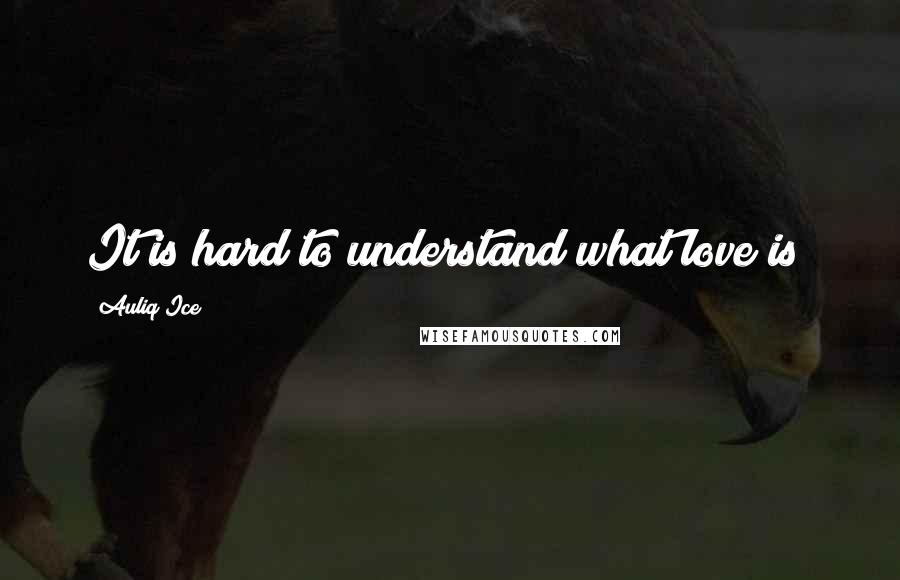 Auliq Ice Quotes: It is hard to understand what love is!