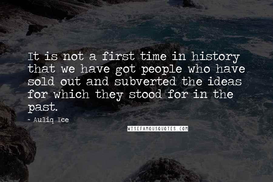 Auliq Ice Quotes: It is not a first time in history that we have got people who have sold out and subverted the ideas for which they stood for in the past.