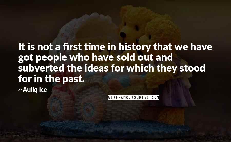 Auliq Ice Quotes: It is not a first time in history that we have got people who have sold out and subverted the ideas for which they stood for in the past.