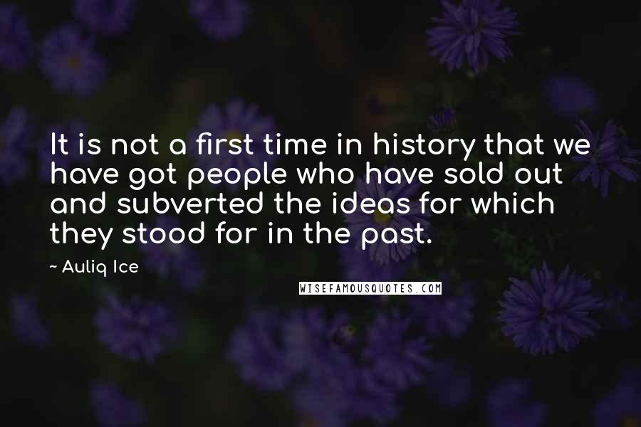 Auliq Ice Quotes: It is not a first time in history that we have got people who have sold out and subverted the ideas for which they stood for in the past.