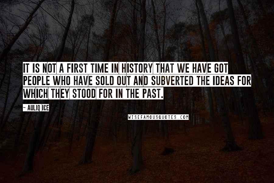 Auliq Ice Quotes: It is not a first time in history that we have got people who have sold out and subverted the ideas for which they stood for in the past.