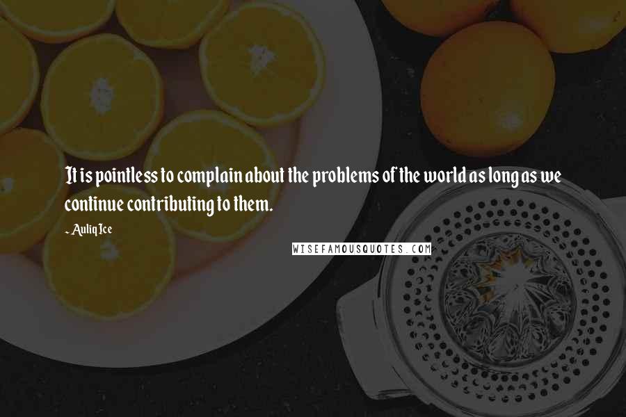 Auliq Ice Quotes: It is pointless to complain about the problems of the world as long as we continue contributing to them.