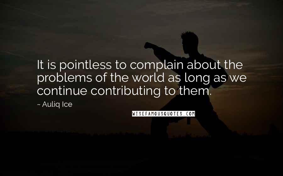 Auliq Ice Quotes: It is pointless to complain about the problems of the world as long as we continue contributing to them.