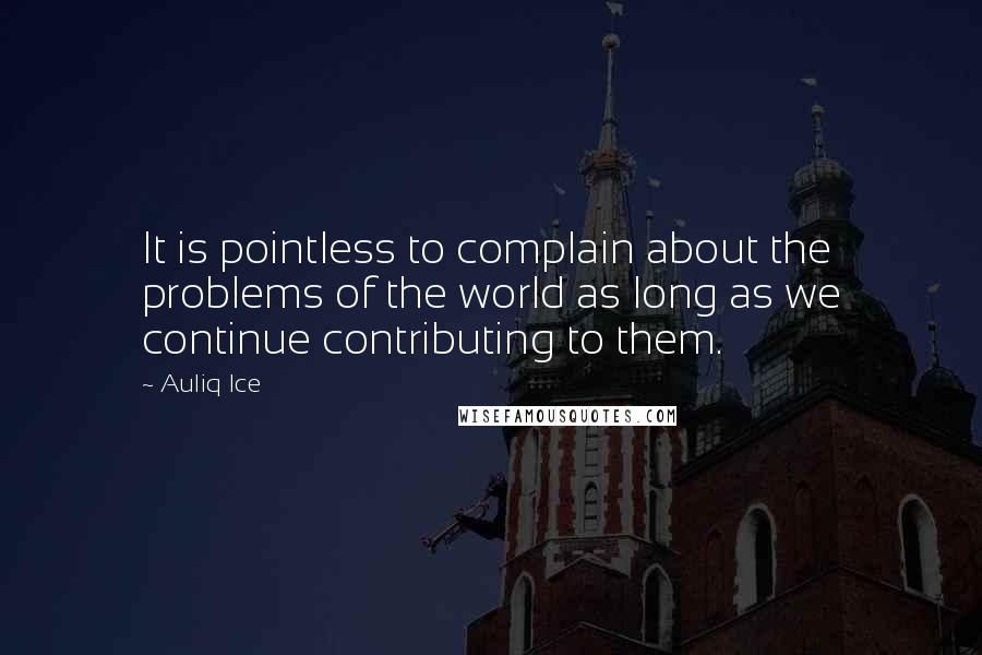 Auliq Ice Quotes: It is pointless to complain about the problems of the world as long as we continue contributing to them.