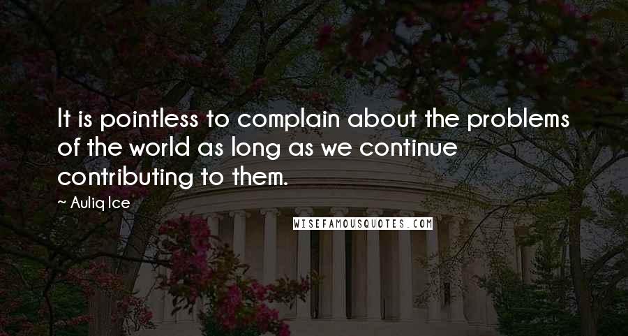 Auliq Ice Quotes: It is pointless to complain about the problems of the world as long as we continue contributing to them.