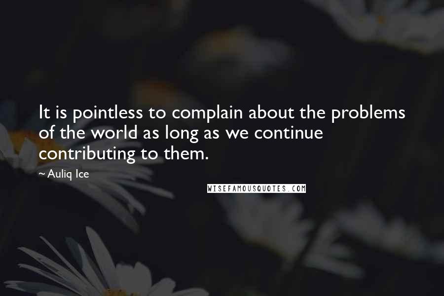 Auliq Ice Quotes: It is pointless to complain about the problems of the world as long as we continue contributing to them.