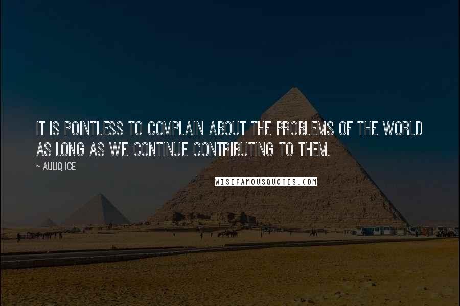Auliq Ice Quotes: It is pointless to complain about the problems of the world as long as we continue contributing to them.