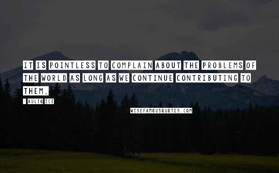 Auliq Ice Quotes: It is pointless to complain about the problems of the world as long as we continue contributing to them.