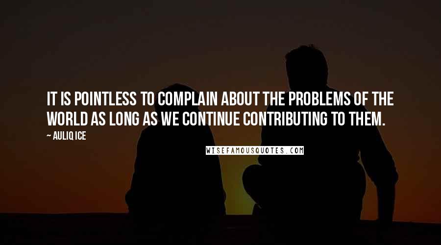 Auliq Ice Quotes: It is pointless to complain about the problems of the world as long as we continue contributing to them.