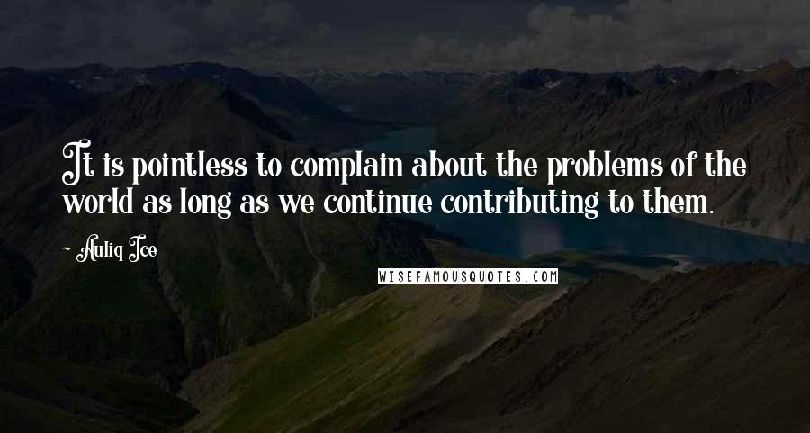 Auliq Ice Quotes: It is pointless to complain about the problems of the world as long as we continue contributing to them.
