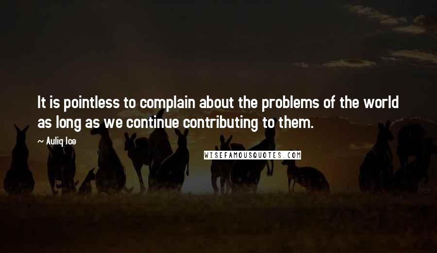 Auliq Ice Quotes: It is pointless to complain about the problems of the world as long as we continue contributing to them.