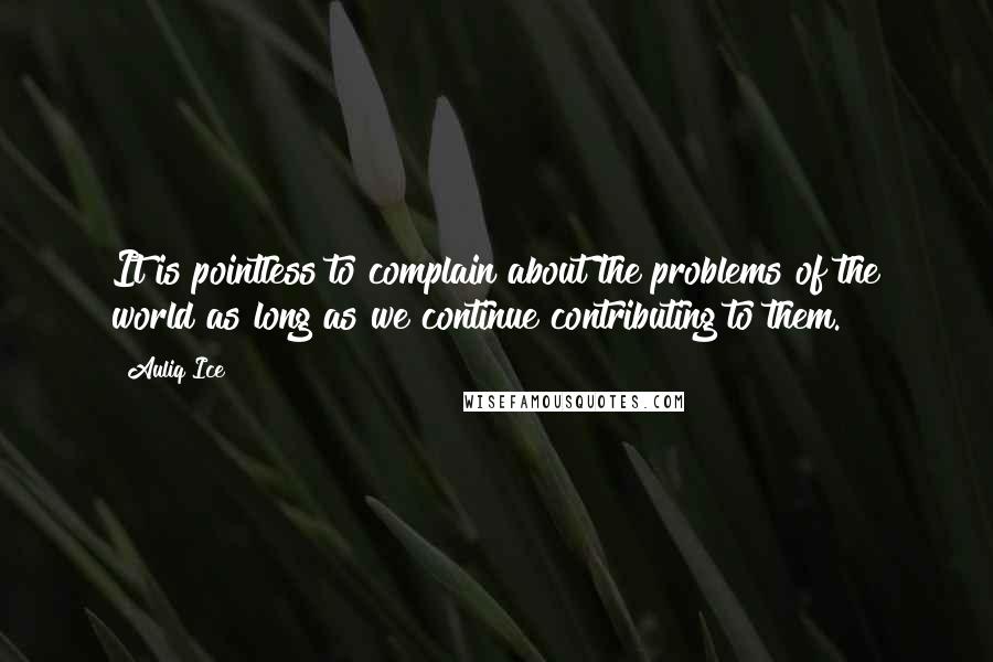 Auliq Ice Quotes: It is pointless to complain about the problems of the world as long as we continue contributing to them.