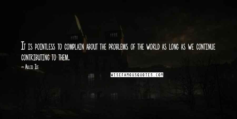Auliq Ice Quotes: It is pointless to complain about the problems of the world as long as we continue contributing to them.