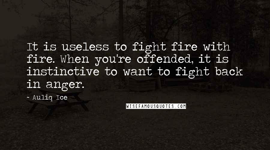 Auliq Ice Quotes: It is useless to fight fire with fire. When you're offended, it is instinctive to want to fight back in anger.