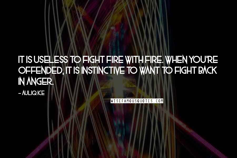 Auliq Ice Quotes: It is useless to fight fire with fire. When you're offended, it is instinctive to want to fight back in anger.