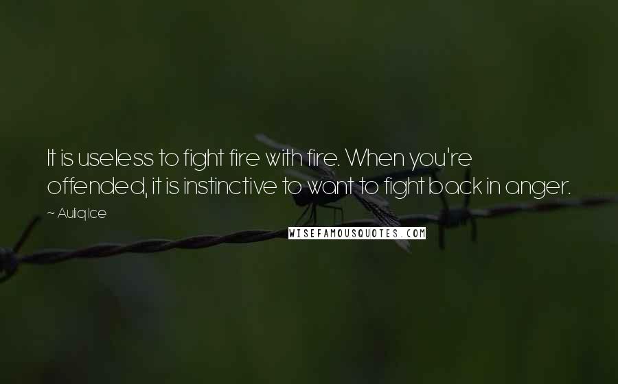 Auliq Ice Quotes: It is useless to fight fire with fire. When you're offended, it is instinctive to want to fight back in anger.