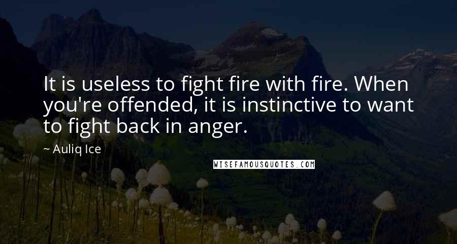 Auliq Ice Quotes: It is useless to fight fire with fire. When you're offended, it is instinctive to want to fight back in anger.