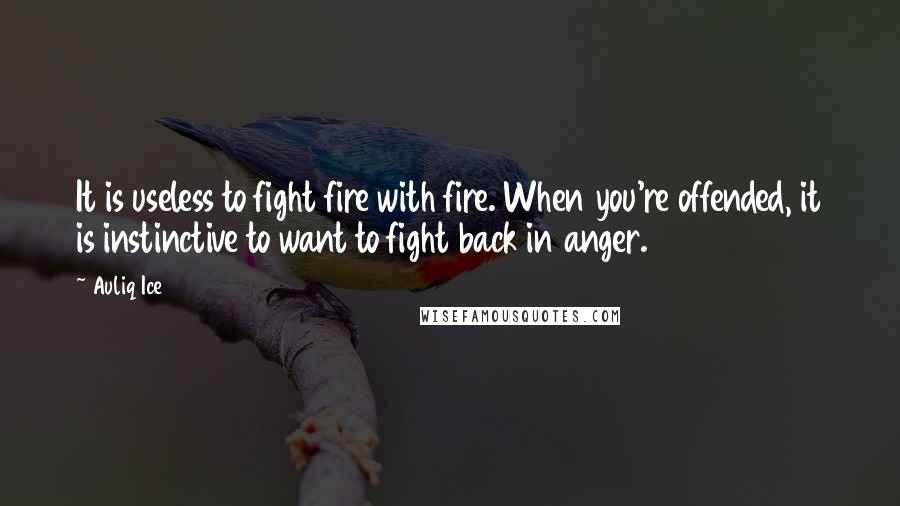 Auliq Ice Quotes: It is useless to fight fire with fire. When you're offended, it is instinctive to want to fight back in anger.