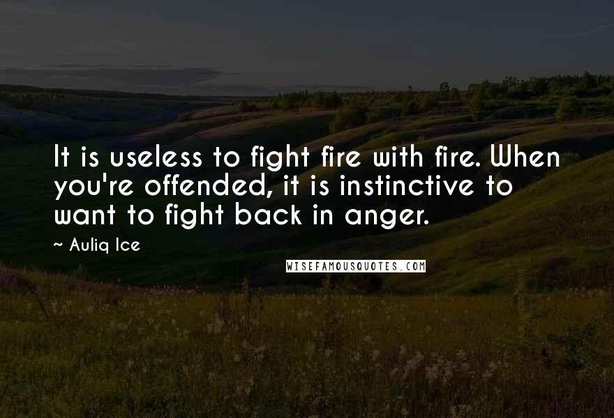 Auliq Ice Quotes: It is useless to fight fire with fire. When you're offended, it is instinctive to want to fight back in anger.