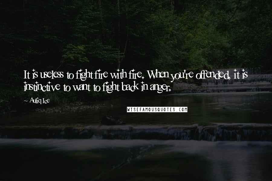 Auliq Ice Quotes: It is useless to fight fire with fire. When you're offended, it is instinctive to want to fight back in anger.