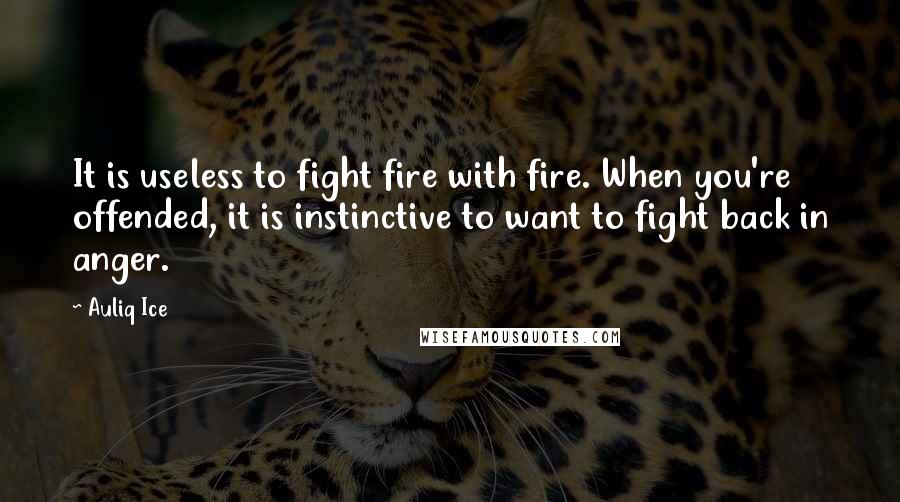 Auliq Ice Quotes: It is useless to fight fire with fire. When you're offended, it is instinctive to want to fight back in anger.