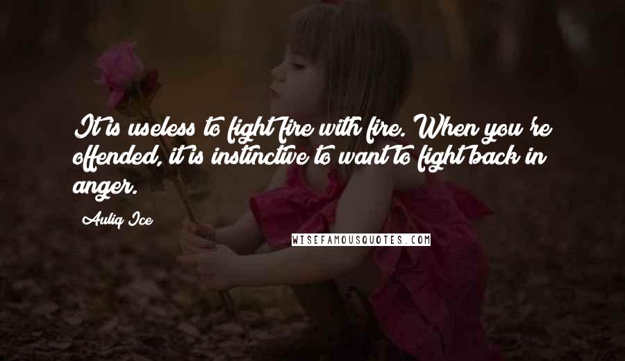 Auliq Ice Quotes: It is useless to fight fire with fire. When you're offended, it is instinctive to want to fight back in anger.