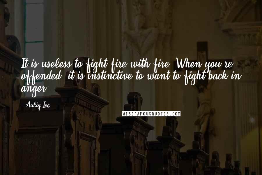 Auliq Ice Quotes: It is useless to fight fire with fire. When you're offended, it is instinctive to want to fight back in anger.