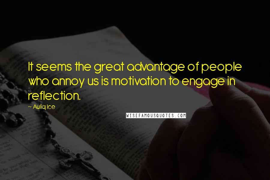 Auliq Ice Quotes: It seems the great advantage of people who annoy us is motivation to engage in reflection.